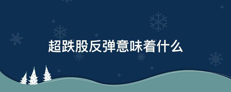 超跌股反弹意味着什么（股票超跌反弹什么意思）