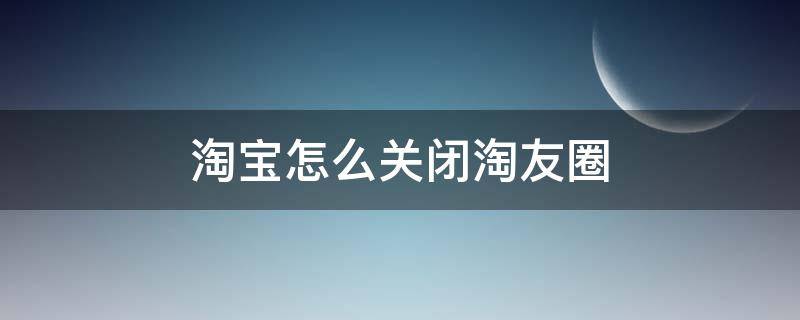 淘宝怎么关闭淘友圈 淘宝怎么关闭淘友圈分享