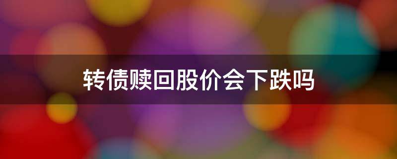 转债赎回股价会下跌吗（可转债赎回股价会下跌吗）