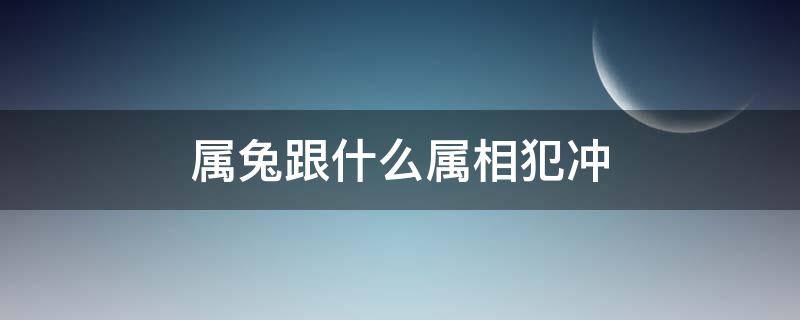 属兔跟什么属相犯冲（属兔的跟什么属相犯冲犯克）