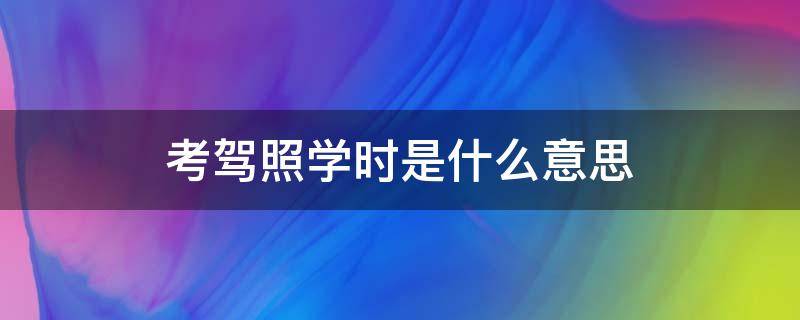 考驾照学时是什么意思（驾照考学时啥意思）