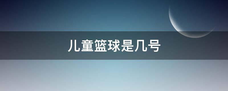 儿童篮球是几号（儿童篮球是几号球）