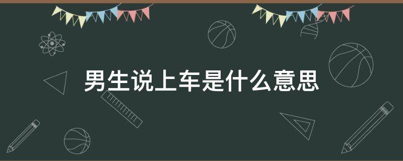 男生说上车是什么意思 男生说他上车了