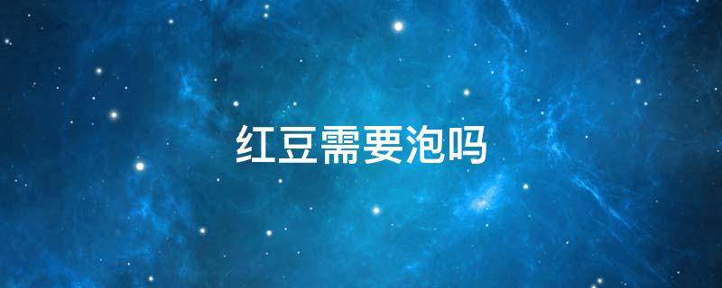 红豆需要泡吗 包粽子红豆需要泡吗