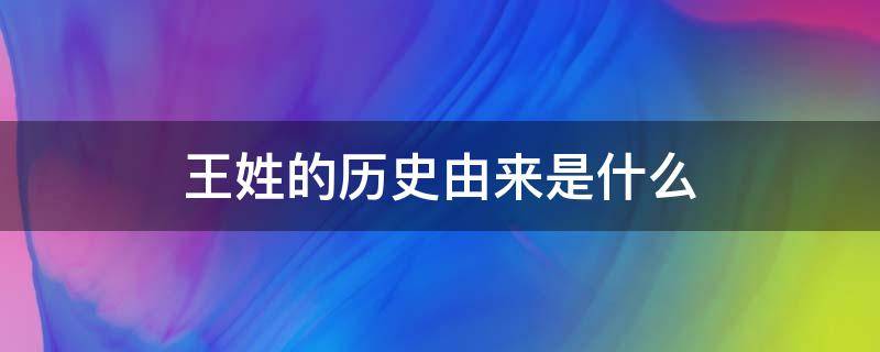 王姓的历史由来是什么（王姓的由来和历史简介）