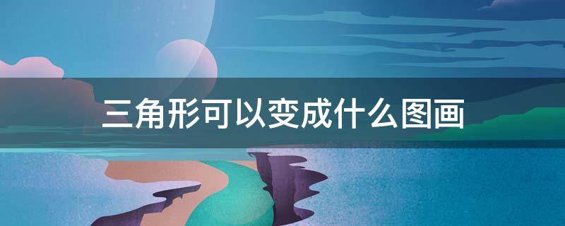 三角形可以变成什么图画（三角形可以变成什么图画 为什么呢）