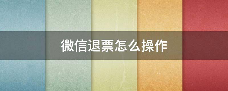 微信退票怎么操作 如何退票微信