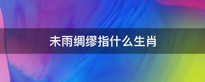 未雨绸缪指什么生肖 懂得未雨绸缪的生肖