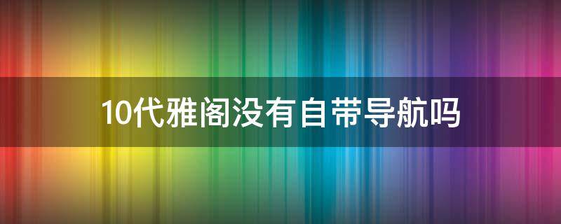 10代雅阁没有自带导航吗 十代雅阁没有自带导航吗