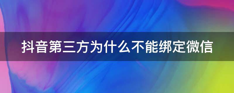 抖音第三方为什么不能绑定微信 抖音第三方为什么不能绑定微信支付