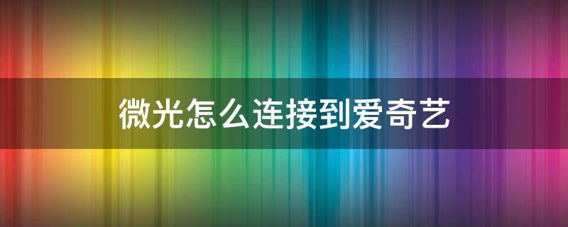 微光怎么连接到爱奇艺 怎么把爱奇艺的视频传到微光