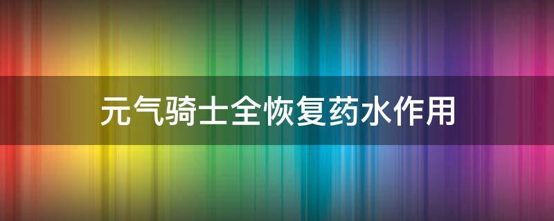 元气骑士全恢复药水作用（元气骑士的无尽恢复药水有什么用）