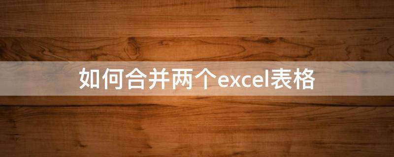 如何合并两个excel表格（如何合并两个excel表格内容并去除重复项）