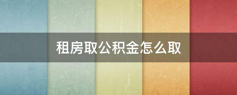 租房取公积金怎么取 租房住房公积金怎么取