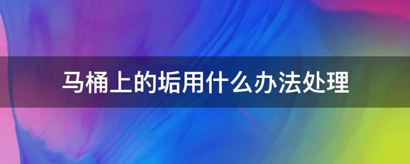 马桶上的垢用什么办法处理 马桶里面的垢怎么处理