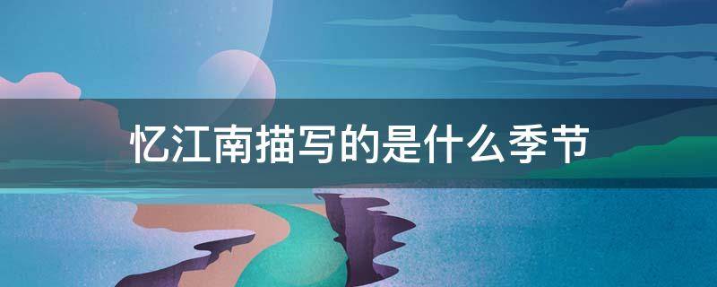 忆江南描写的是什么季节（忆江南描写的是什么季节什么地点的景色）