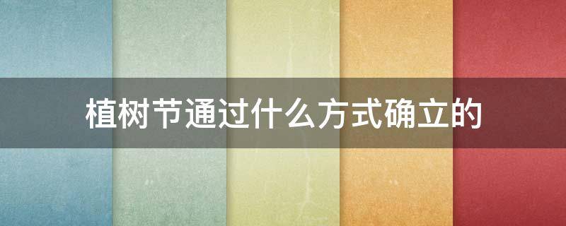 植树节通过什么方式确立的（植树节是通过什么方式确立的）