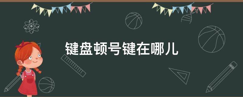 键盘顿号键在哪儿（键盘上的顿号在哪个位置怎么输入）