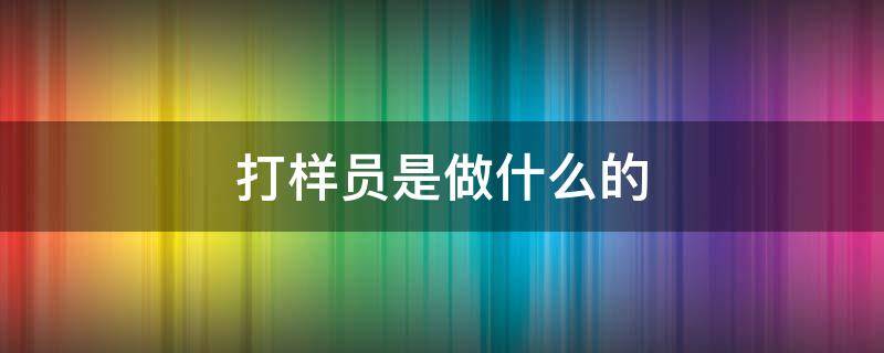 打样员是做什么的（打样员是干什么的）