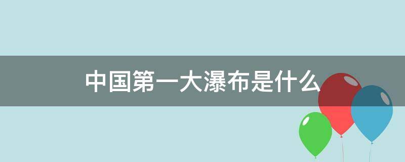 中国第一大瀑布是什么（中国第一大瀑布是什么瀑布）