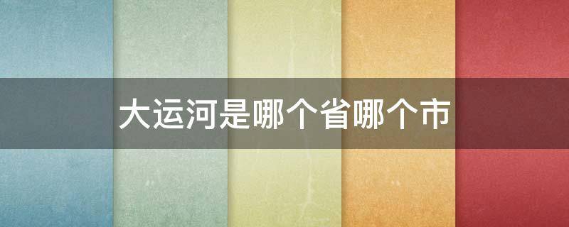 大运河是哪个省哪个市（运河是哪个市的）