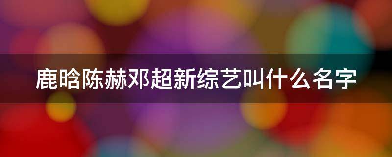 鹿晗陈赫邓超新综艺叫什么名字 鹿晗邓超陈赫新综艺什么时候上映