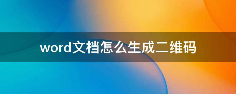 word文档怎么生成二维码（word文档怎么生成二维码发送）