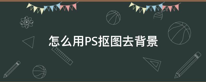 怎么用PS抠图去背景 ps快速抠图去背景