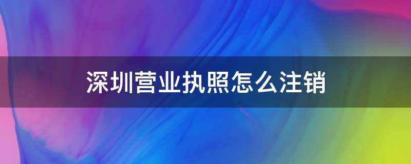 深圳营业执照怎么注销（深圳营业执照如何注销）