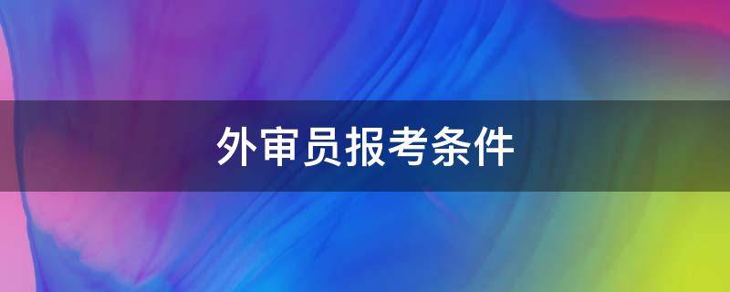 外审员报考条件 注册外审员报考条件