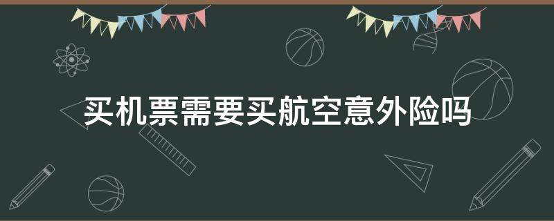 买机票需要买航空意外险吗 订机票需要买航空意外险吗