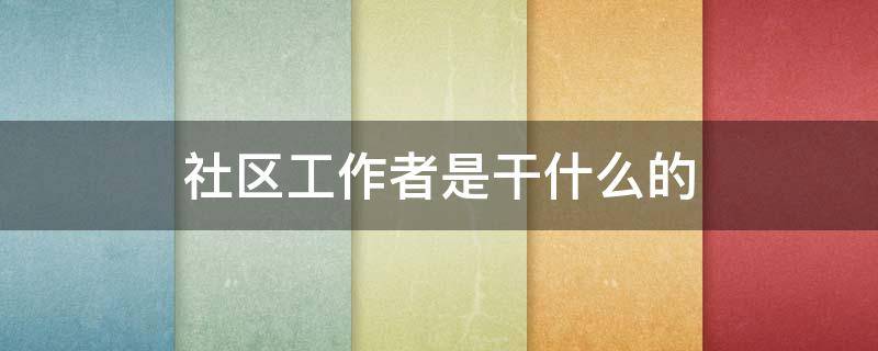 社区工作者是干什么的 社区工作者是什么编制