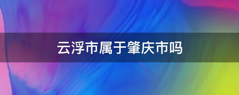 云浮市属于肇庆市吗 云浮市属于肇庆市吗?
