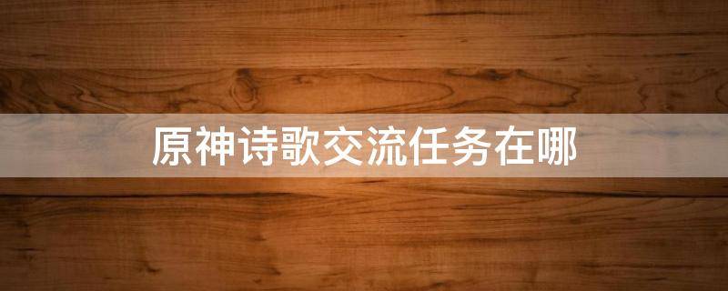 原神诗歌交流任务在哪（原神诗歌交流任务在哪接）
