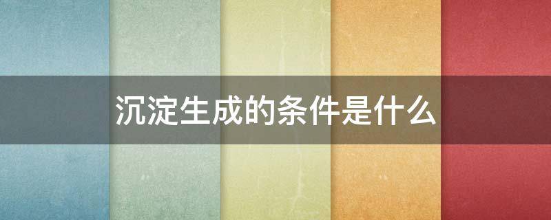 沉淀生成的条件是什么（沉淀生成的条件是什么,将0.01）