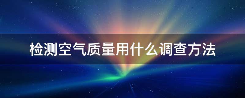 检测空气质量用什么调查方法（空气质量检测方法有哪些）