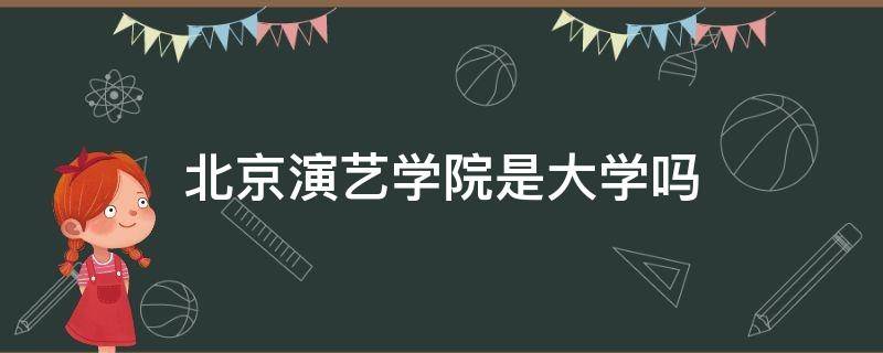 北京演艺学院是大学吗 北京演艺学院是大学吗航空服务