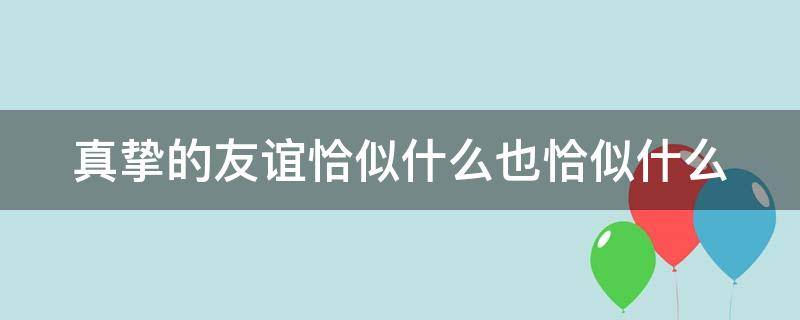 真挚的友谊恰似什么也恰似什么 真挚的友谊恰似什么也恰似什么仿写句子