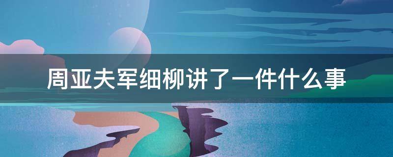 周亚夫军细柳讲了一件什么事 周亚夫军细柳讲了一件什么事情