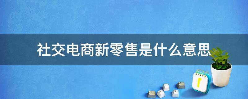 社交电商新零售是什么意思 什么是社交新零售?