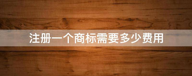 注册一个商标需要多少费用 申请一个注册商标的费用