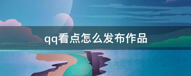 qq看点怎么发布作品（qq看点怎么发布作品图片）
