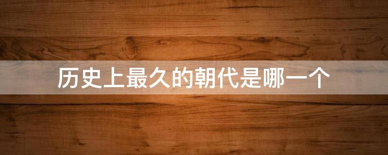 历史上最久的朝代是哪一个（历史上最久的朝代是哪一个朝代）