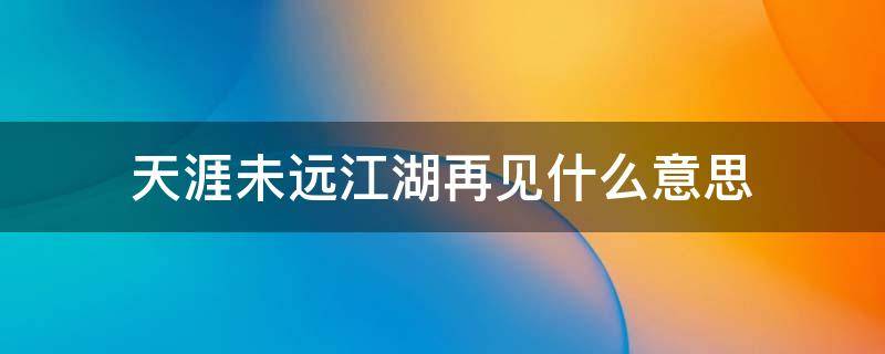 天涯未远江湖再见什么意思 天涯未远江湖再见啥意思