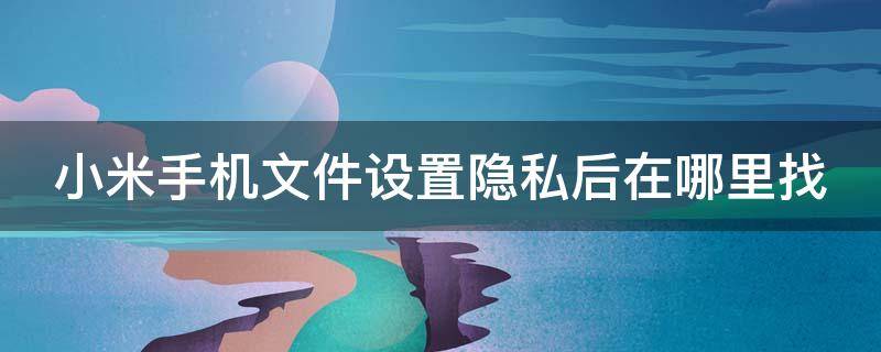 小米手机文件设置隐私后在哪里找（小米手机文件管理设置的私密文件在哪里）