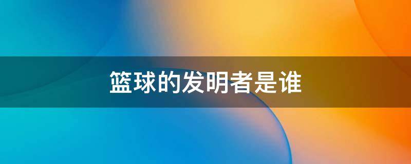 篮球的发明者是谁（篮球的发明人是谁）