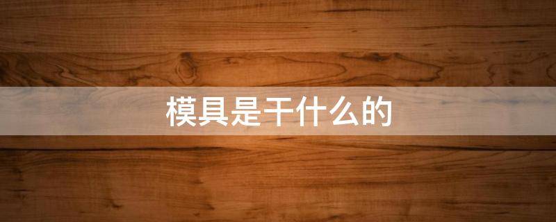 模具是干什么的（塑胶模具是干什么的）