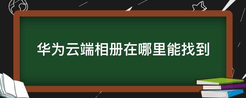 华为云端相册在哪里能找到 华为手机云端相册在哪里能找到