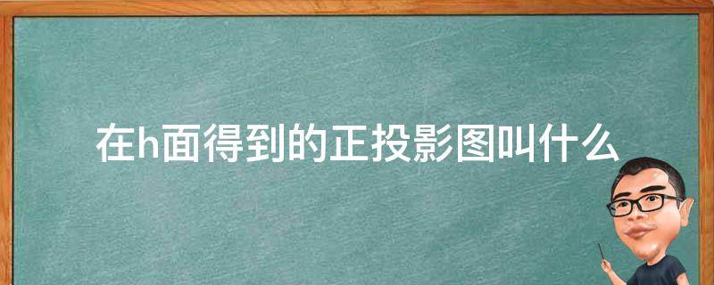 在h面得到的正投影图叫什么（投影面中H表示）