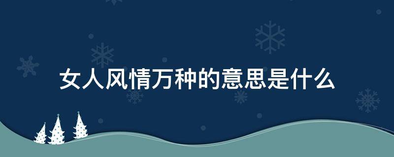 女人风情万种的意思是什么（女人万种风情啥意思）